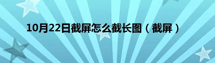 10月22日截屏怎么截长图（截屏）