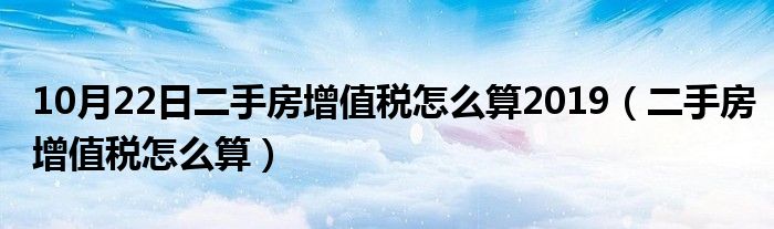 10月22日二手房增值税怎么算2019（二手房增值税怎么算）