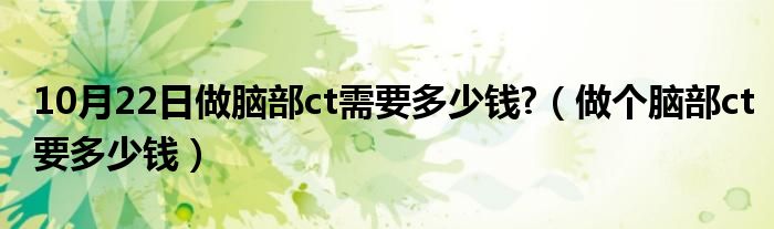 10月22日做脑部ct需要多少钱?（做个脑部ct要多少钱）