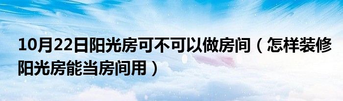 10月22日阳光房可不可以做房间（怎样装修阳光房能当房间用）