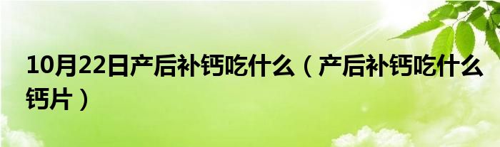 10月22日产后补钙吃什么（产后补钙吃什么钙片）