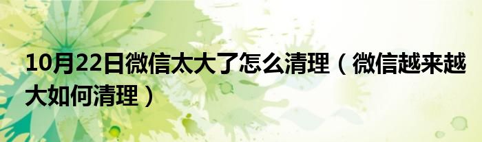 10月22日微信太大了怎么清理（微信越来越大如何清理）