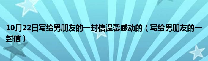 10月22日写给男朋友的一封信温馨感动的（写给男朋友的一封信）