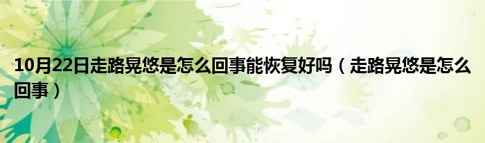 10月22日走路晃悠是怎么回事能恢复好吗（走路晃悠是怎么回事）