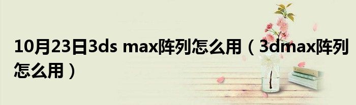 10月23日3ds max阵列怎么用（3dmax阵列怎么用）