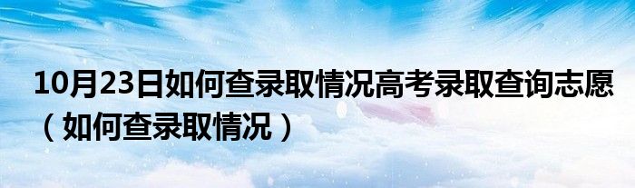 10月23日如何查录取情况高考录取查询志愿（如何查录取情况）