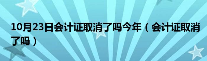 10月23日会计证取消了吗今年（会计证取消了吗）