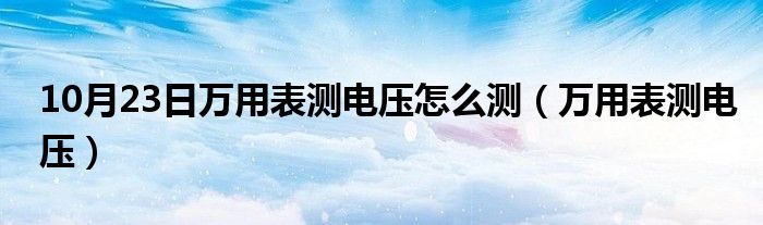 10月23日万用表测电压怎么测（万用表测电压）