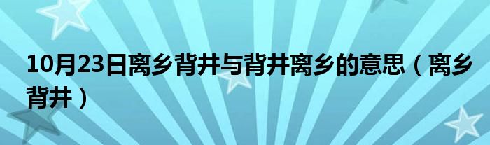 10月23日离乡背井与背井离乡的意思（离乡背井）