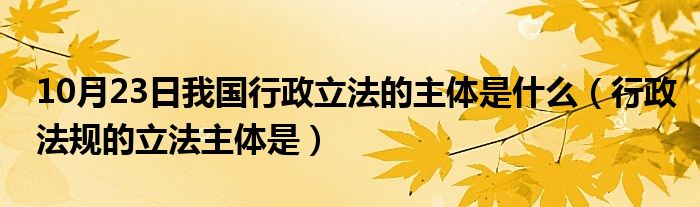 10月23日我国行政立法的主体是什么（行政法规的立法主体是）