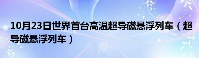 10月23日世界首台高温超导磁悬浮列车（超导磁悬浮列车）