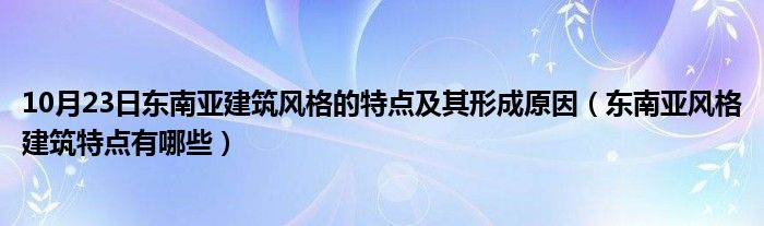 10月23日东南亚建筑风格的特点及其形成原因（东南亚风格建筑特点有哪些）