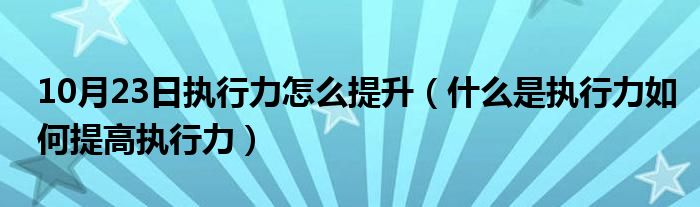 10月23日执行力怎么提升（什么是执行力如何提高执行力）