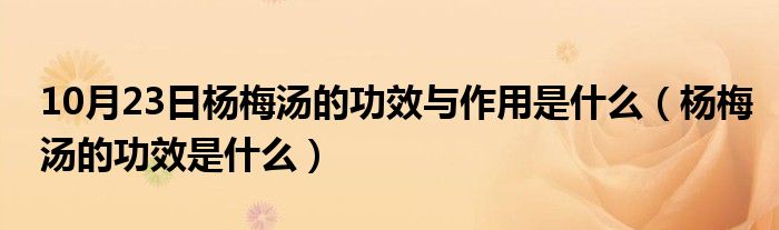 10月23日杨梅汤的功效与作用是什么（杨梅汤的功效是什么）