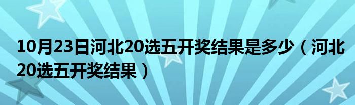 10月23日河北20选五开奖结果是多少（河北20选五开奖结果）