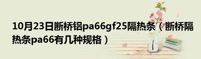 10月23日断桥铝pa66gf25隔热条（断桥隔热条pa66有几种规格）