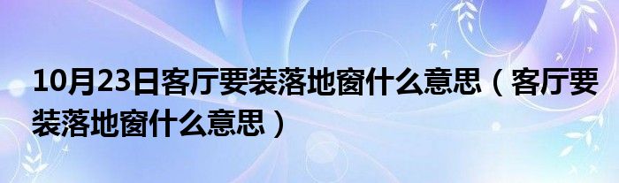 10月23日客厅要装落地窗什么意思（客厅要装落地窗什么意思）