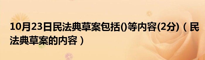 10月23日民法典草案包括()等内容(2分)（民法典草案的内容）