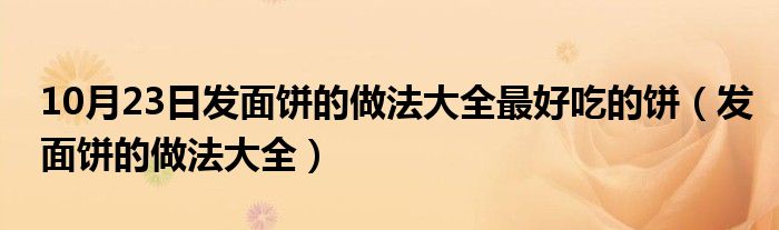 10月23日发面饼的做法大全最好吃的饼（发面饼的做法大全）