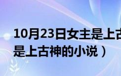 10月23日女主是上古神的小说有哪些（女主是上古神的小说）