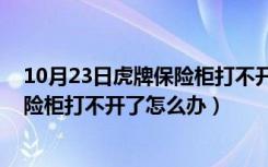 10月23日虎牌保险柜打不开了怎么办,密码是对的（虎牌保险柜打不开了怎么办）