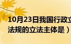 10月23日我国行政立法的主体是什么（行政法规的立法主体是）