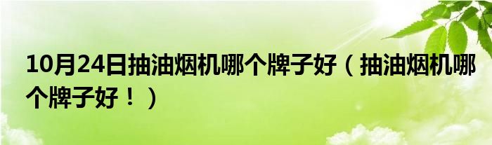 10月24日抽油烟机哪个牌子好（抽油烟机哪个牌子好！）