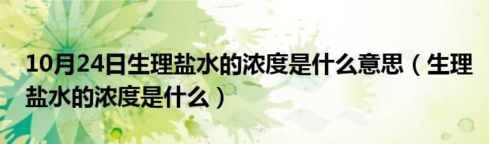 10月24日生理盐水的浓度是什么意思（生理盐水的浓度是什么）