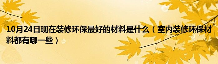 10月24日现在装修环保最好的材料是什么（室内装修环保材料都有哪一些）