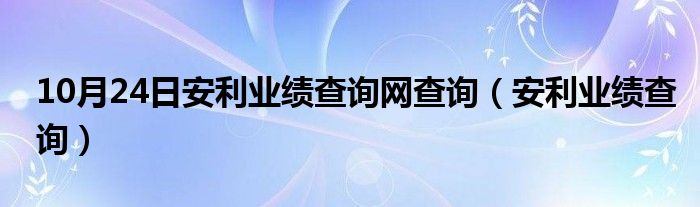 10月24日安利业绩查询网查询（安利业绩查询）