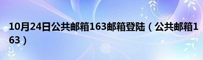 10月24日公共邮箱163邮箱登陆（公共邮箱163）