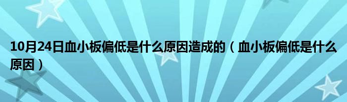 10月24日血小板偏低是什么原因造成的（血小板偏低是什么原因）