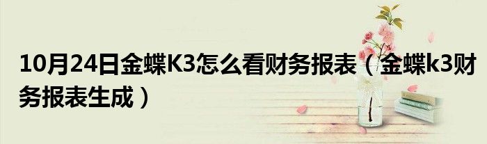 10月24日金蝶K3怎么看财务报表（金蝶k3财务报表生成）