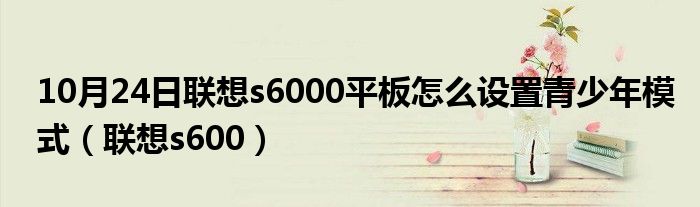 10月24日联想s6000平板怎么设置青少年模式（联想s600）