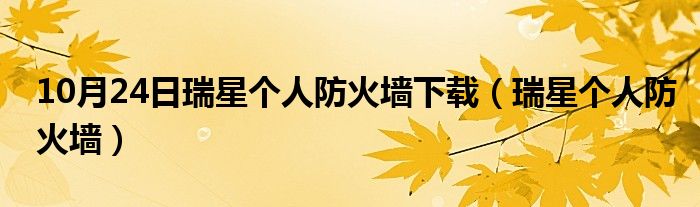 10月24日瑞星个人防火墙下载（瑞星个人防火墙）