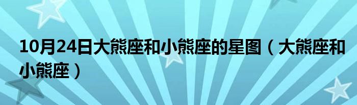 10月24日大熊座和小熊座的星图（大熊座和小熊座）