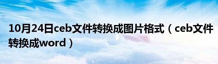 10月24日ceb文件转换成图片格式（ceb文件转换成word）