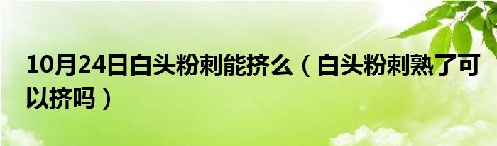 10月24日白头粉刺能挤么（白头粉刺熟了可以挤吗）