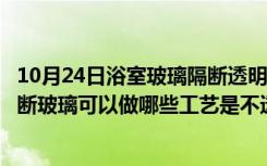 10月24日浴室玻璃隔断透明还是不透明好看（卫生间淋浴隔断玻璃可以做哪些工艺是不透明的）