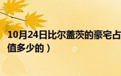 10月24日比尔盖茨的豪宅占地多少平方米（比尔盖茨豪宅价值多少的）