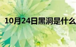 10月24日黑洞是什么意思啊（黑洞是什么）