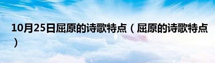 10月25日屈原的诗歌特点（屈原的诗歌特点）