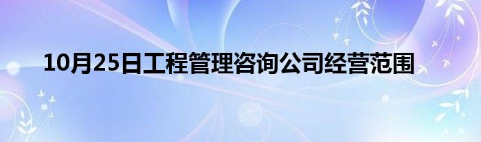 10月25日工程管理咨询公司经营范围