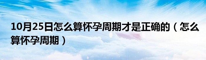 10月25日怎么算怀孕周期才是正确的（怎么算怀孕周期）