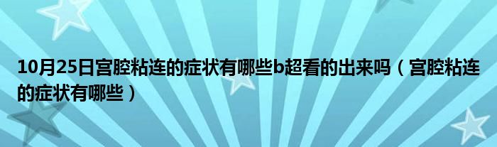 10月25日宫腔粘连的症状有哪些b超看的出来吗（宫腔粘连的症状有哪些）