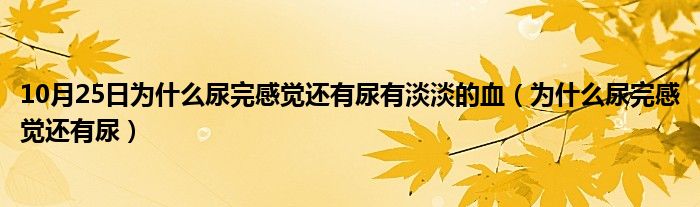 10月25日为什么尿完感觉还有尿有淡淡的血（为什么尿完感觉还有尿）