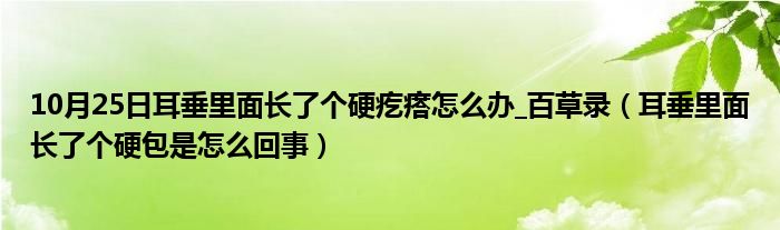 10月25日耳垂里面长了个硬疙瘩怎么办_百草录（耳垂里面长了个硬包是怎么回事）