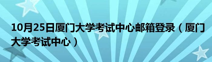 10月25日厦门大学考试中心邮箱登录（厦门大学考试中心）