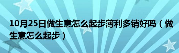 10月25日做生意怎么起步薄利多销好吗（做生意怎么起步）