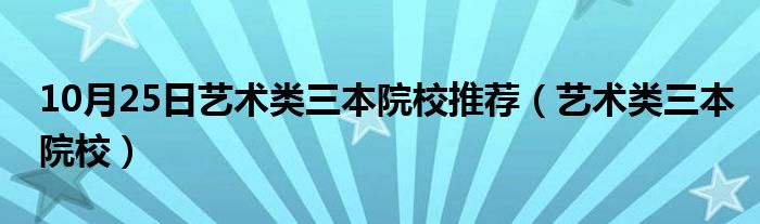 10月25日艺术类三本院校推荐（艺术类三本院校）